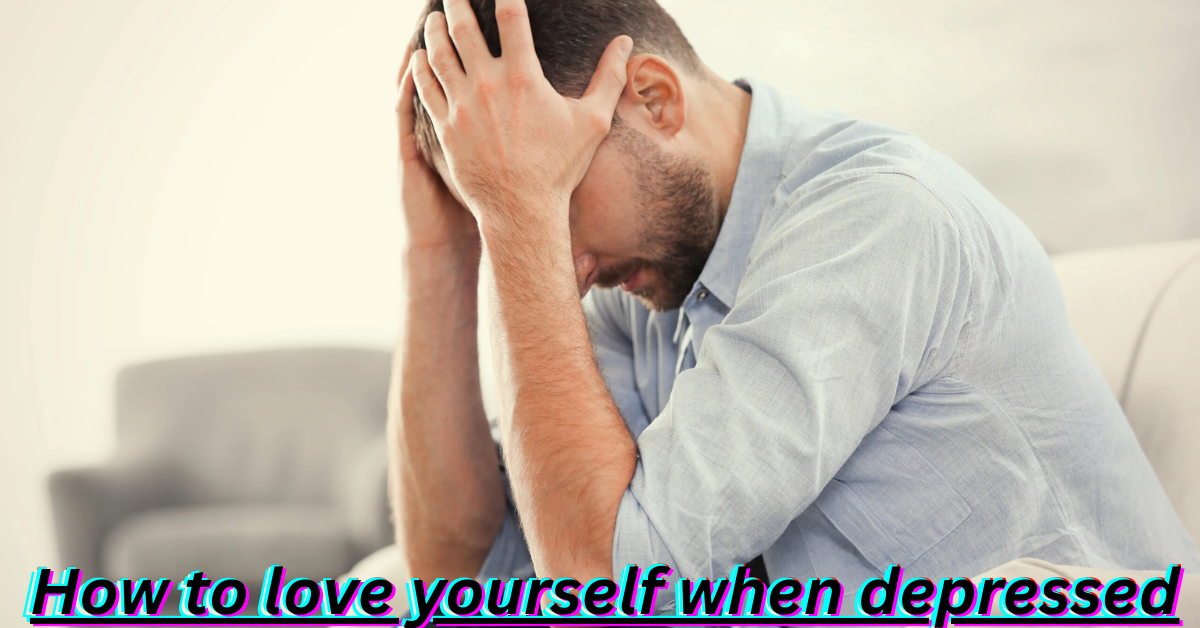 How to love yourself when depressed-The Ultimate Healing Guide 2025